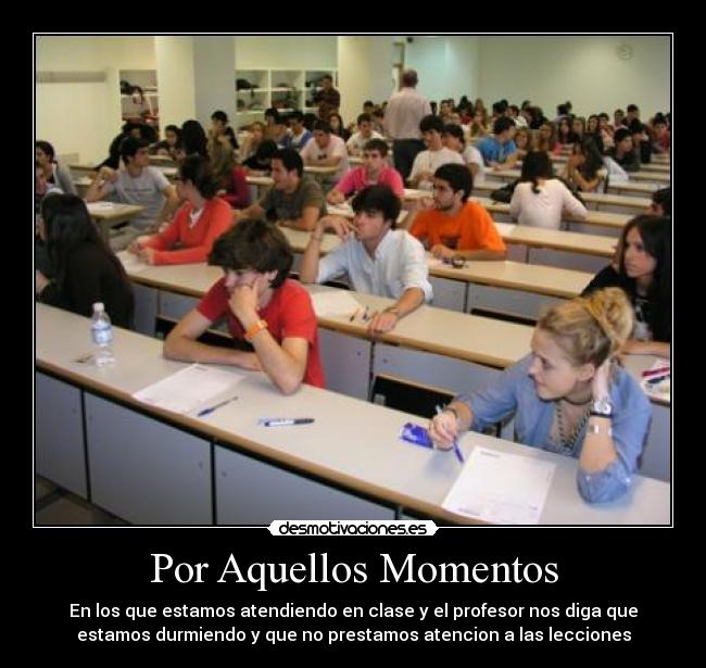 Por Aquellos Momentos - En los que estamos atendiendo en clase y el profesor nos diga que
estamos durmiendo y que no prestamos atencion a las lecciones