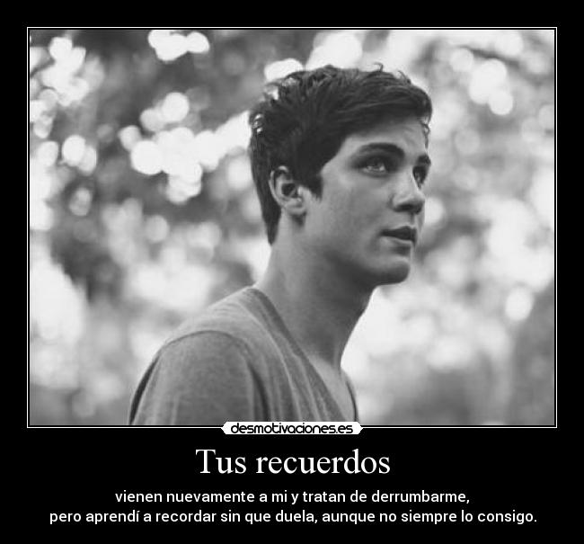 Tus recuerdos - vienen nuevamente a mi y tratan de derrumbarme,
pero aprendí a recordar sin que duela, aunque no siempre lo consigo.