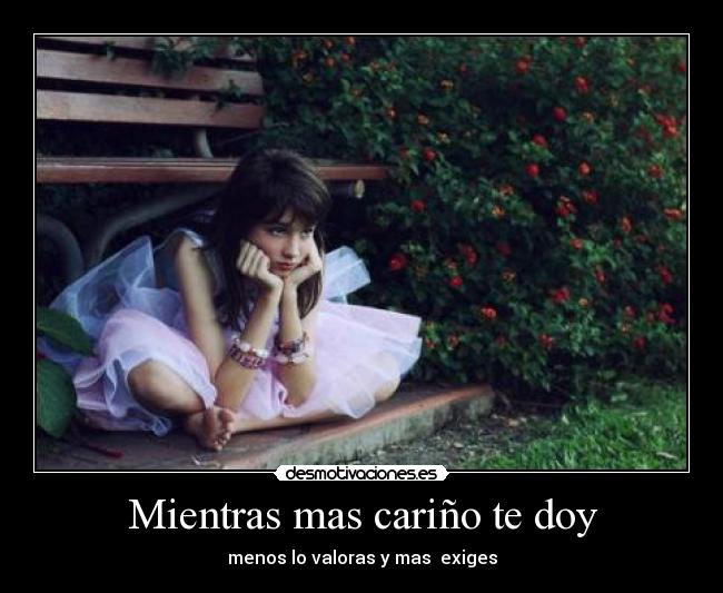 Mientras mas cariño te doy - menos lo valoras y mas  exiges