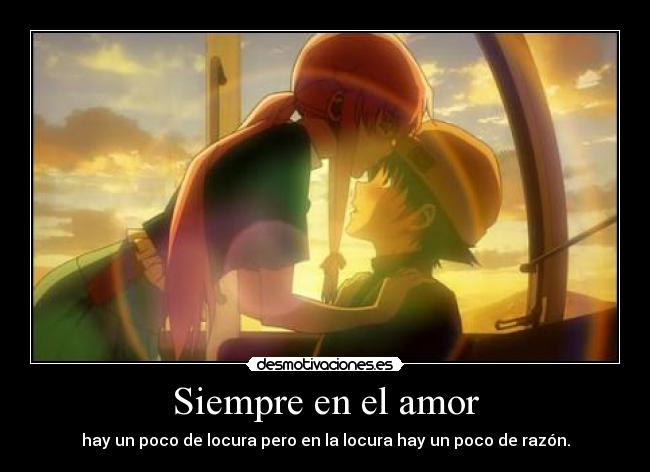 Siempre en el amor - hay un poco de locura pero en la locura hay un poco de razón.