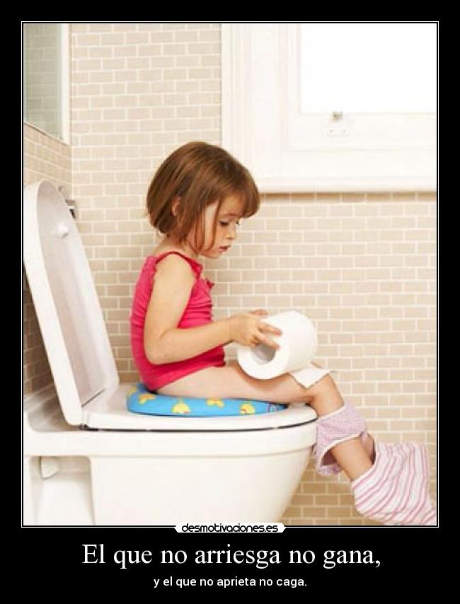El que no arriesga no gana, - y el que no aprieta no caga.