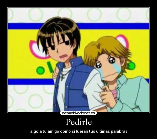 Pedirle - algo a tu amigo como si fueran tus ultimas palabras