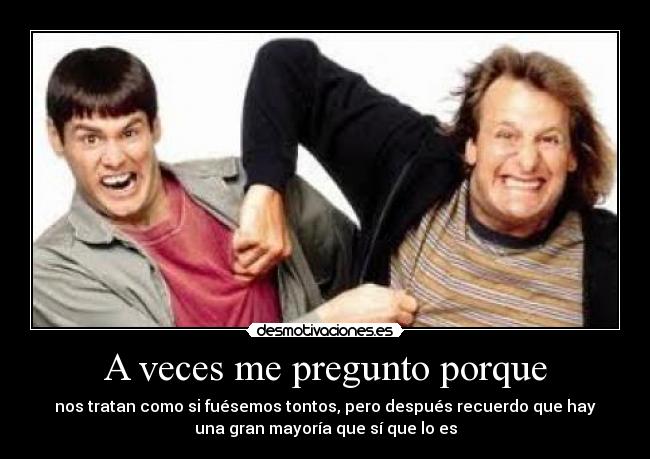 A veces me pregunto porque - nos tratan como si fuésemos tontos, pero después recuerdo que hay
una gran mayoría que sí que lo es