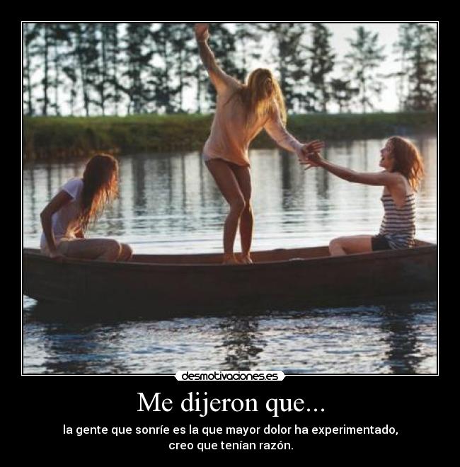 Me dijeron que... - la gente que sonríe es la que mayor dolor ha experimentado,
creo que tenían razón.