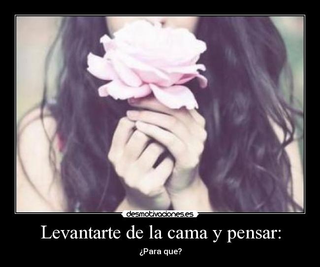 Levantarte de la cama y pensar: - ¿Para que?