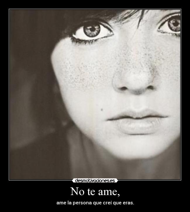 No te ame, - ame la persona que creí que eras.