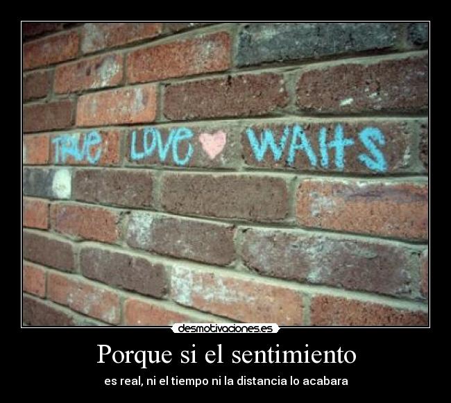 Porque si el sentimiento - es real, ni el tiempo ni la distancia lo acabara