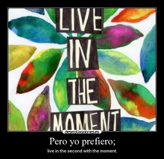 Pero yo prefiero; - live in the second with the moment.