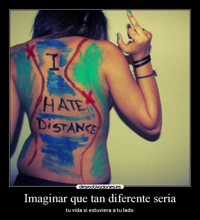 Imaginar que tan diferente seria - tu vida si estuviera a tu lado.