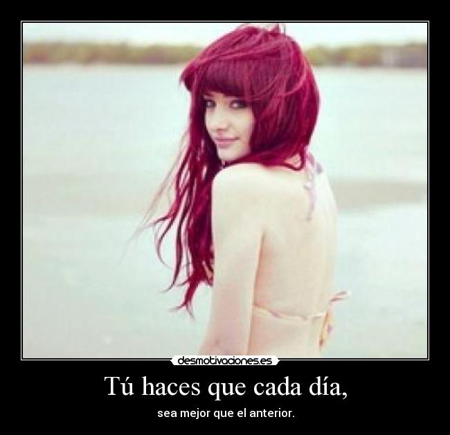 Tú haces que cada día, - sea mejor que el anterior.