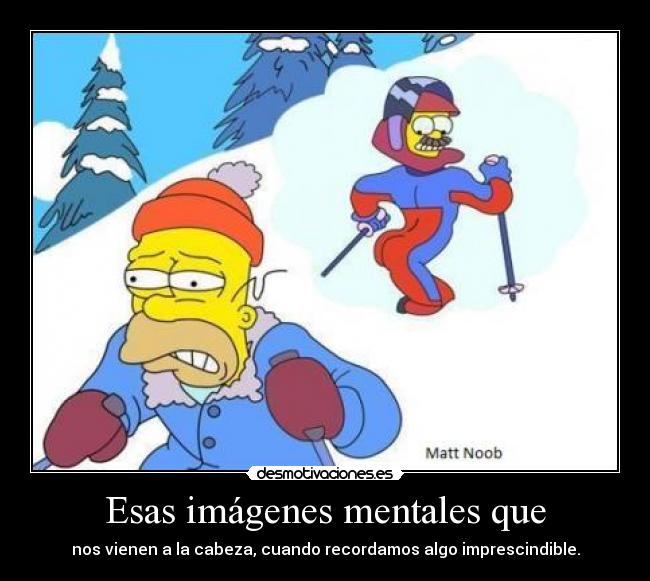 Esas imágenes mentales que - nos vienen a la cabeza, cuando recordamos algo imprescindible.