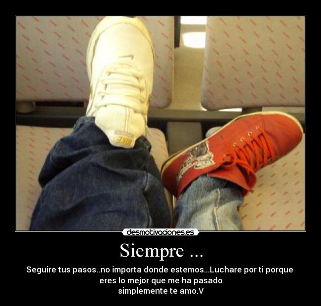 Siempre ... - Seguire tus pasos..no importa donde estemos...Luchare por ti porque 
eres lo mejor que me ha pasado
simplemente te amo.V