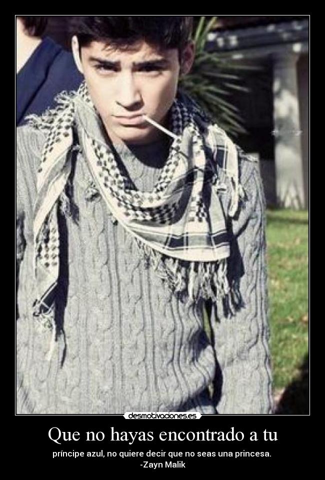 Que no hayas encontrado a tu - príncipe azul, no quiere decir que no seas una princesa. 
-Zayn Malik