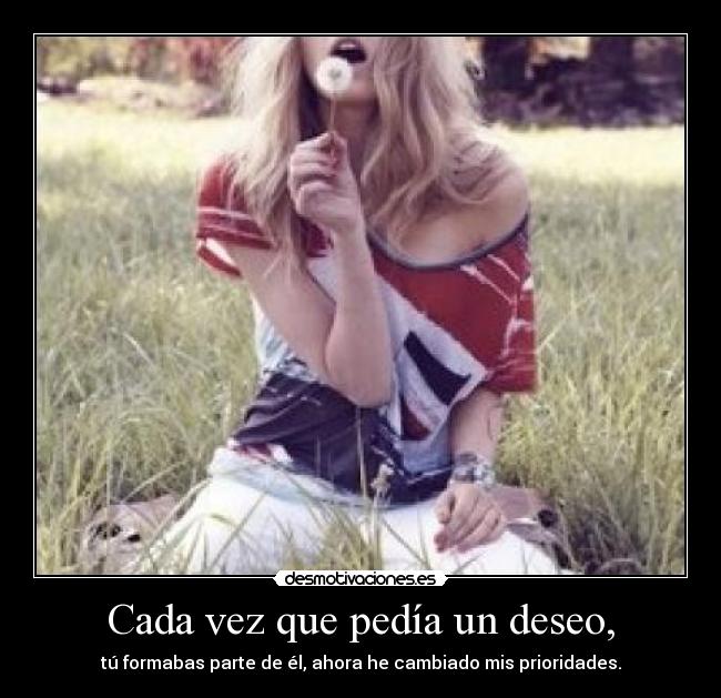 Cada vez que pedía un deseo, - tú formabas parte de él, ahora he cambiado mis prioridades.
