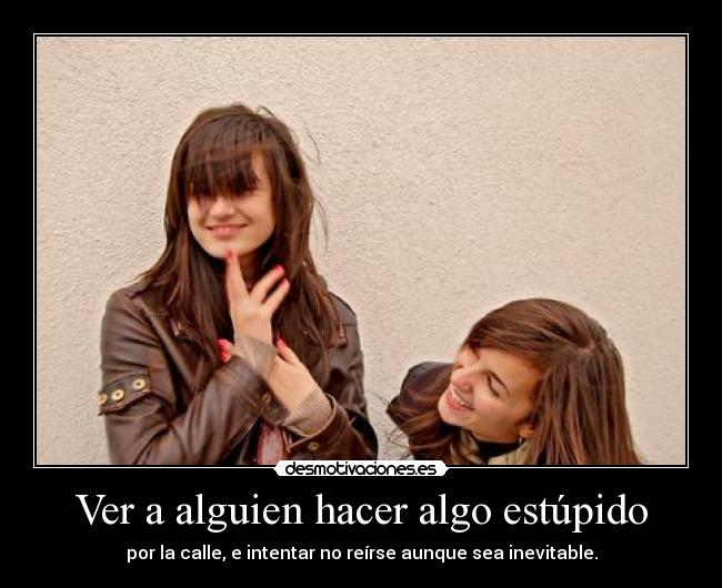 Ver a alguien hacer algo estúpido - por la calle, e intentar no reírse aunque sea inevitable.