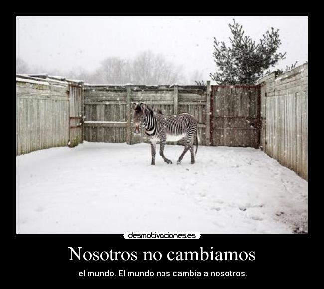 Nosotros no cambiamos - el mundo. El mundo nos cambia a nosotros.
