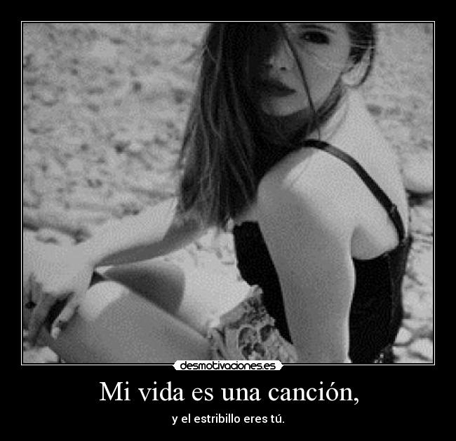 Mi vida es una canción, - y el estribillo eres tú.