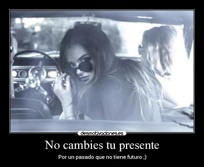 No cambies tu presente - Por un pasado que no tiene futuro ;)