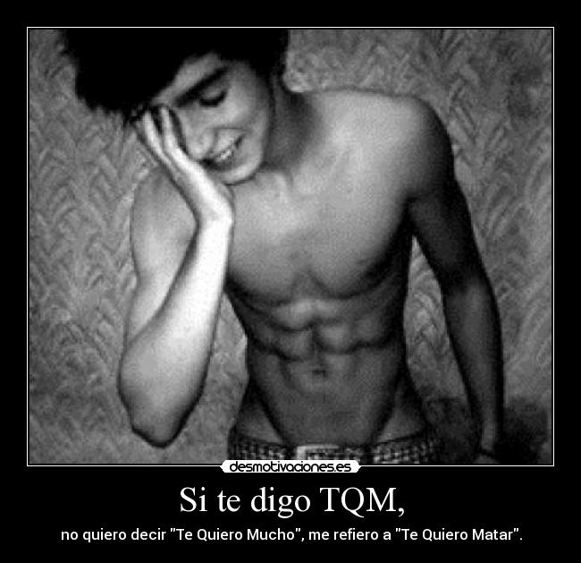 Si te digo TQM, - no quiero decir Te Quiero Mucho, me refiero a Te Quiero Matar.