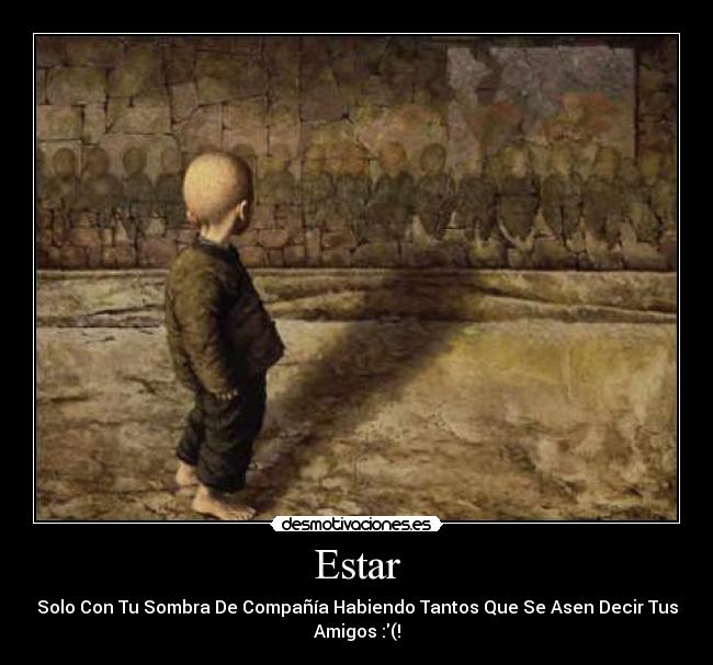 Estar - Solo Con Tu Sombra De Compañía Habiendo Tantos Que Se Asen Decir Tus
Amigos :(!