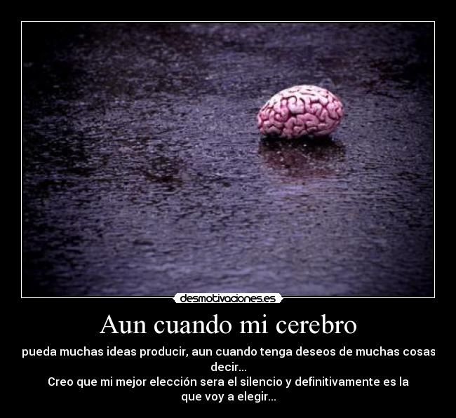 Aun cuando mi cerebro - pueda muchas ideas producir, aun cuando tenga deseos de muchas cosas decir...
Creo que mi mejor elección sera el silencio y definitivamente es la que voy a elegir...