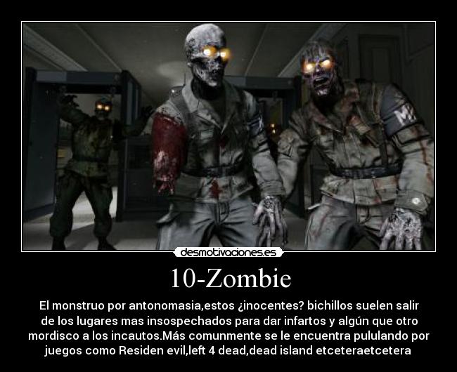 10-Zombie - El monstruo por antonomasia,estos ¿inocentes? bichillos suelen salir
de los lugares mas insospechados para dar infartos y algún que otro
mordisco a los incautos.Más comunmente se le encuentra pululando por
juegos como Residen evil,left 4 dead,dead island etceteraetcetera