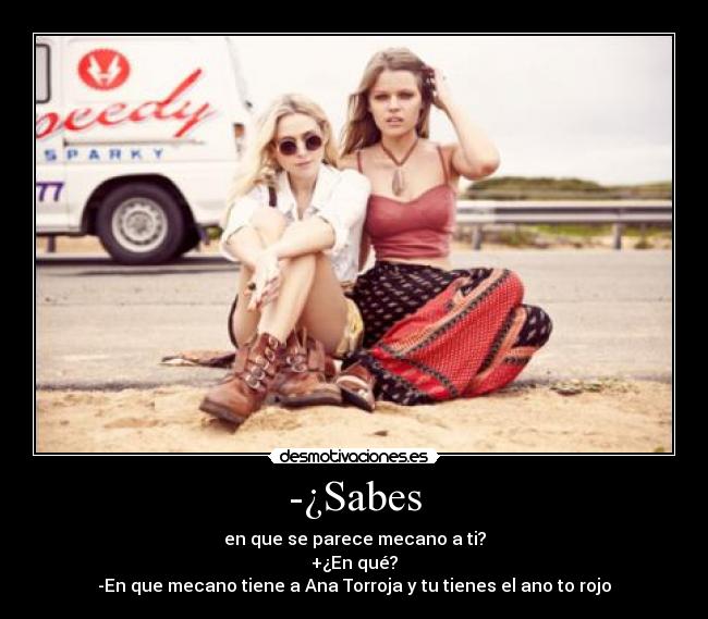 -¿Sabes - en que se parece mecano a ti?
+¿En qué?
-En que mecano tiene a Ana Torroja y tu tienes el ano to rojo