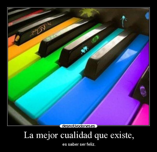 La mejor cualidad que existe, - es saber ser feliz.