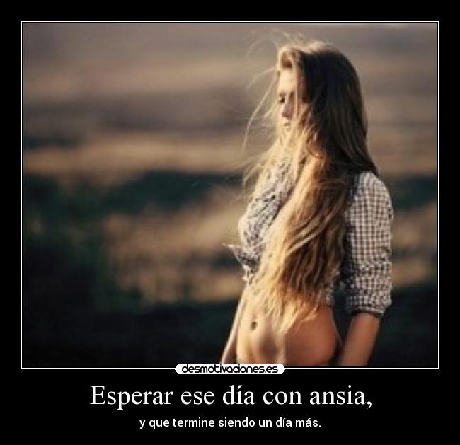 Esperar ese día con ansia, - y que termine siendo un día más.