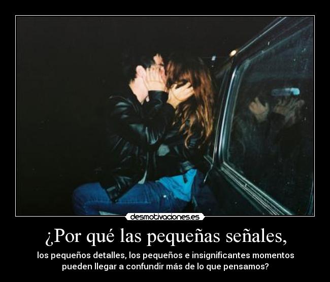 ¿Por qué las pequeñas señales, - los pequeños detalles, los pequeños e insignificantes momentos
pueden llegar a confundir más de lo que pensamos?
