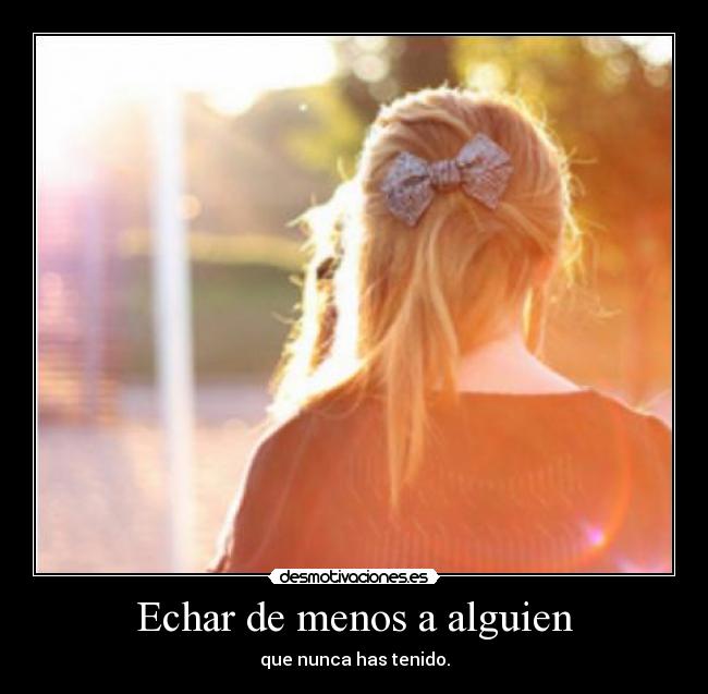 Echar de menos a alguien - que nunca has tenido.