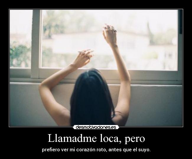 Llamadme loca, pero - prefiero ver mi corazón roto, antes que el suyo.