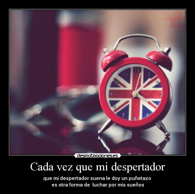 Cada vez que mi despertador - que mi despertador suena le doy un puñetazo
es otra forma de luchar por mis sueños