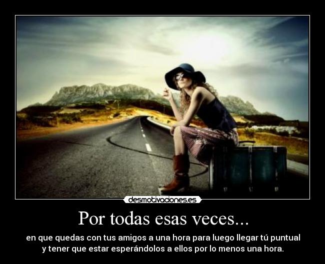 Por todas esas veces... - en que quedas con tus amigos a una hora para luego llegar tú puntual
y tener que estar esperándolos a ellos por lo menos una hora.