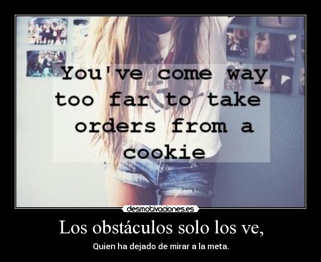 Los obstáculos solo los ve, - Quien ha dejado de mirar a la meta.