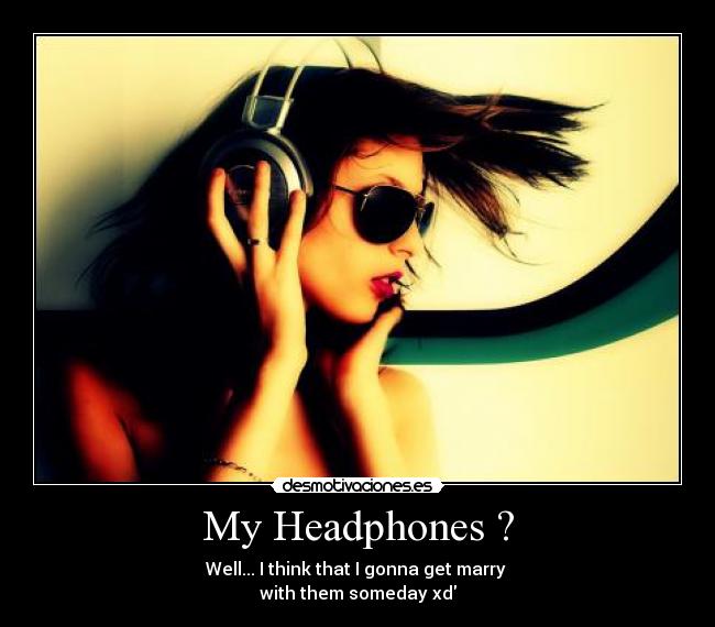 My Headphones ? - Well... I think that I gonna get marry
with them someday xd