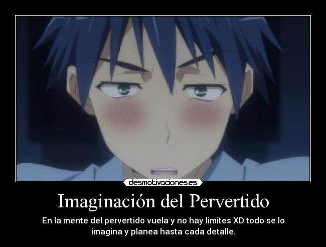 Imaginación del Pervertido - En la mente del pervertido vuela y no hay limites XD todo se lo
imagina y planea hasta cada detalle.