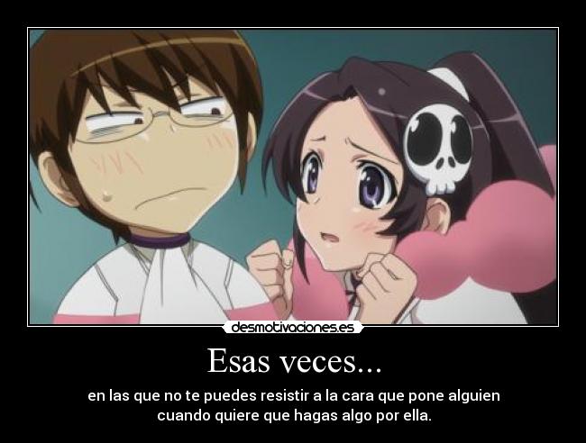 Esas veces... - en las que no te puedes resistir a la cara que pone alguien
cuando quiere que hagas algo por ella.