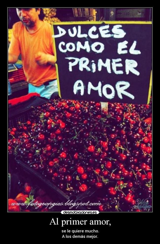 Al primer amor, - se le quiere mucho.
A los demás mejor.