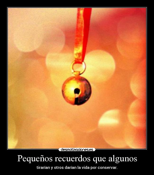 Pequeños recuerdos que algunos - tirarían y otros darían la vida por conservar.