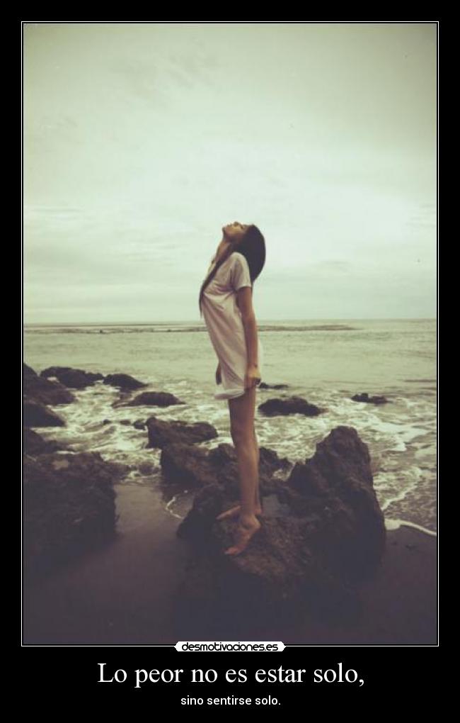 Lo peor no es estar solo, - sino sentirse solo.