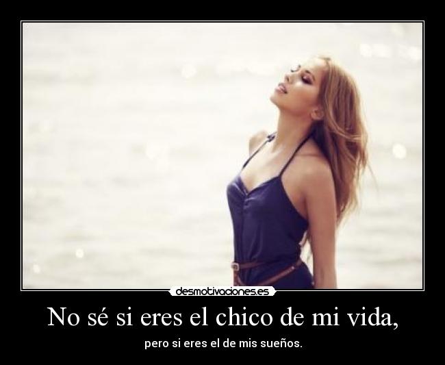 No sé si eres el chico de mi vida, - pero si eres el de mis sueños.