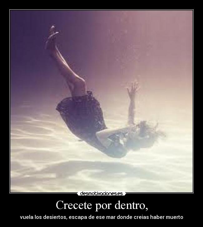 Crecete por dentro, - vuela los desiertos, escapa de ese mar donde creias haber muerto