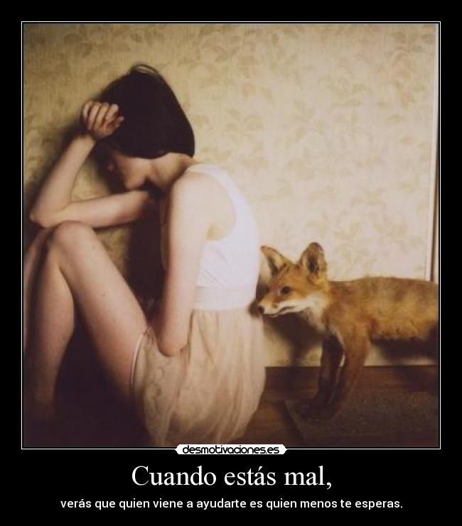 Cuando estás mal, - verás que quien viene a ayudarte es quien menos te esperas.