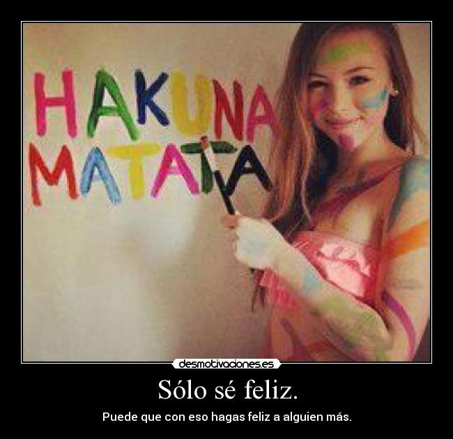 Sólo sé feliz. - Puede que con eso hagas feliz a alguien más.