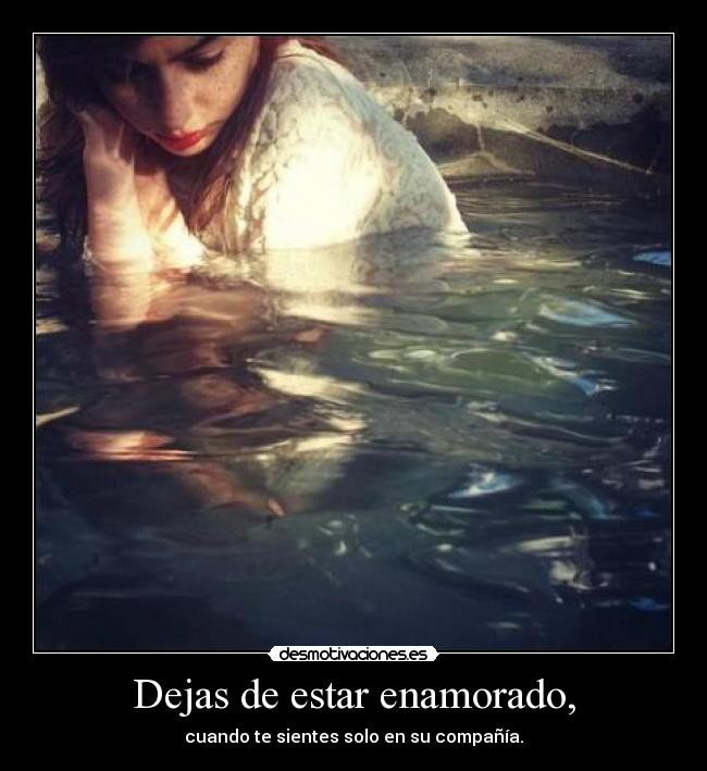 Dejas de estar enamorado, - cuando te sientes solo en su compañía.