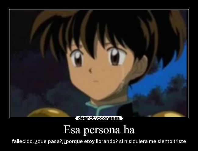 Esa persona ha - fallecido, ¿que pasa?,¿porque etoy llorando? si nisiquiera me siento triste
