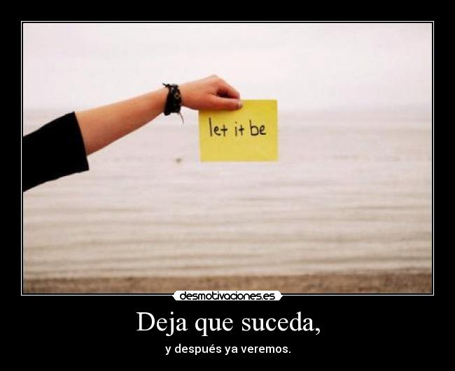 Deja que suceda, - y después ya veremos.