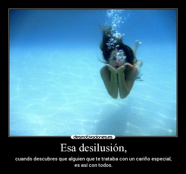 Esa desilusión, - cuando descubres que alguien que te trataba con un cariño especial, es así con todos.