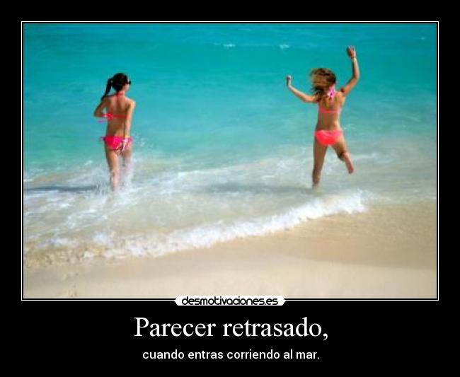 Parecer retrasado, - cuando entras corriendo al mar.